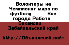 Волонтеры на Чемпионат мира по футболу 2018. - Все города Работа » Вакансии   . Забайкальский край
